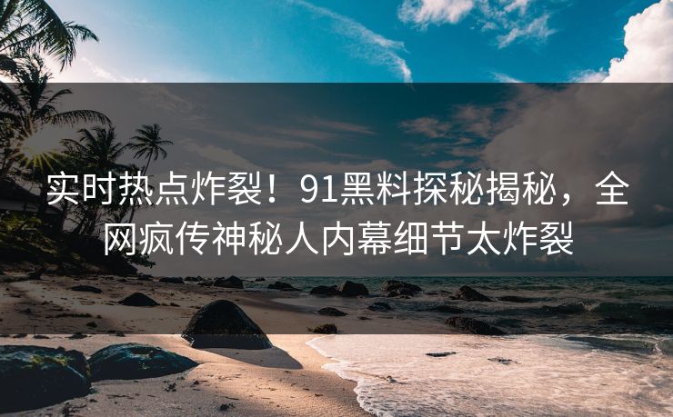 实时热点炸裂！91黑料探秘揭秘，全网疯传神秘人内幕细节太炸裂