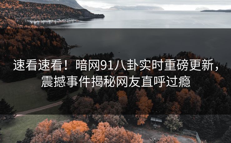 速看速看！暗网91八卦实时重磅更新，震撼事件揭秘网友直呼过瘾