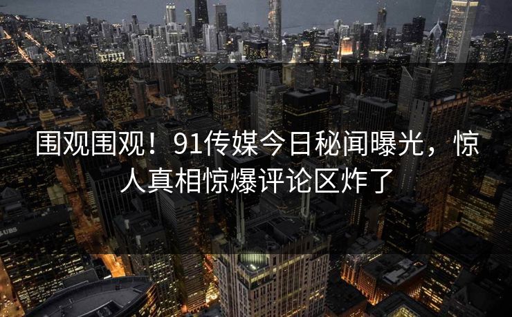 围观围观！91传媒今日秘闻曝光，惊人真相惊爆评论区炸了