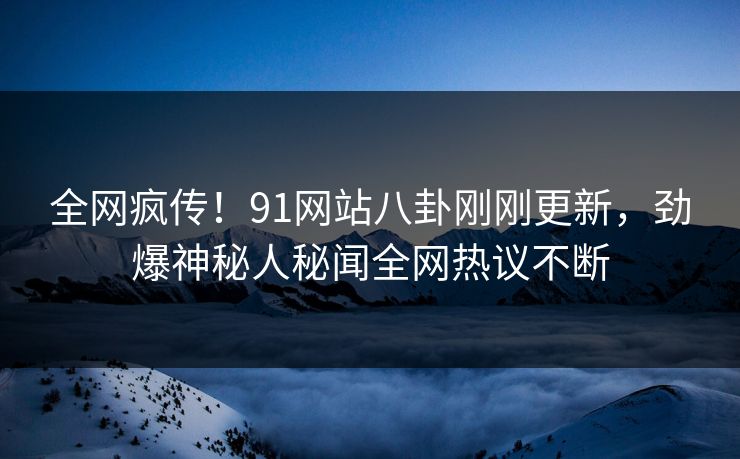 全网疯传！91网站八卦刚刚更新，劲爆神秘人秘闻全网热议不断