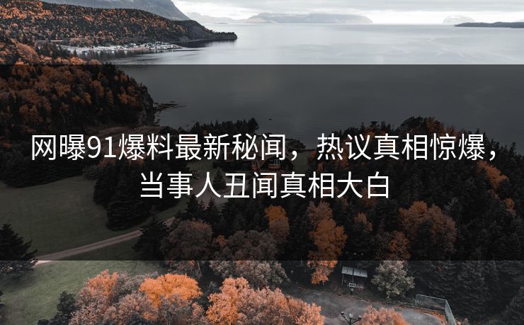 网曝91爆料最新秘闻，热议真相惊爆，当事人丑闻真相大白