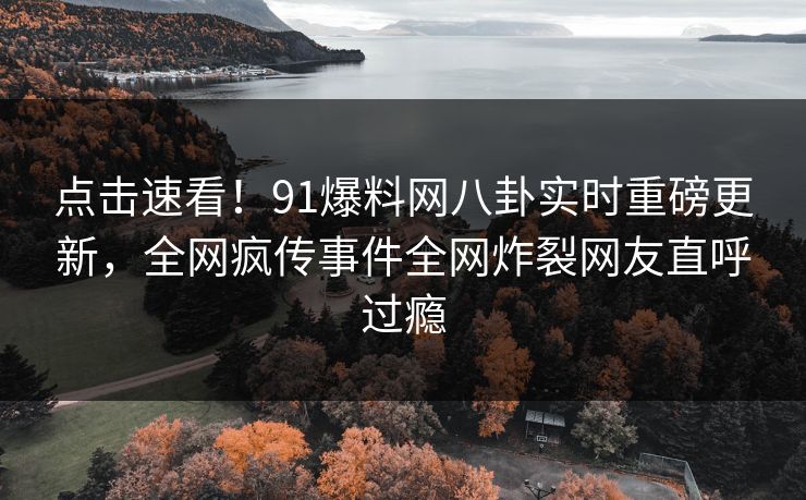 点击速看！91爆料网八卦实时重磅更新，全网疯传事件全网炸裂网友直呼过瘾