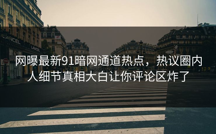 网曝最新91暗网通道热点，热议圈内人细节真相大白让你评论区炸了