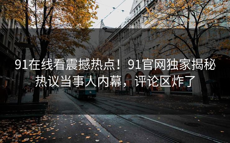 91在线看震撼热点！91官网独家揭秘热议当事人内幕，评论区炸了