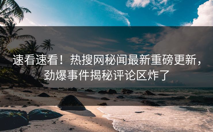 速看速看!热搜网秘闻最新重磅更新,劲爆事件揭秘评论区炸了