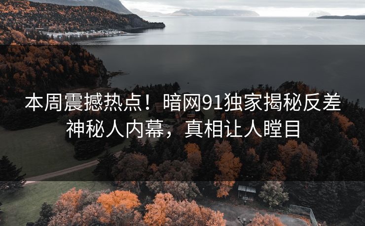 本周震撼热点！暗网91独家揭秘反差神秘人内幕，真相让人瞠目