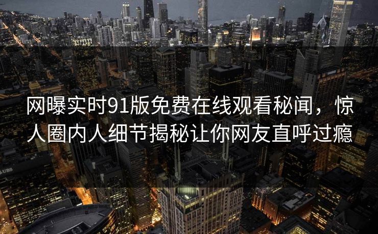 网曝实时91版免费在线观看秘闻，惊人圈内人细节揭秘让你网友直呼过瘾