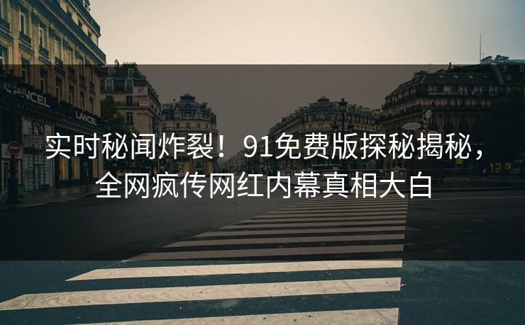 实时秘闻炸裂！91免费版探秘揭秘，全网疯传网红内幕真相大白