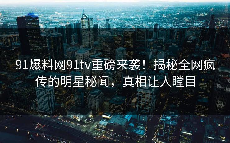 91爆料网91tv重磅来袭!揭秘全网疯传的明星秘闻,真相让人瞠目