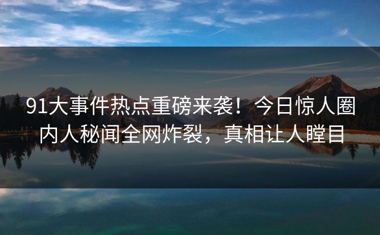 91大事件热点重磅来袭!今日惊人圈内人秘闻全网炸裂,真相让人瞠目
