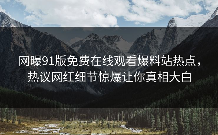 网曝91版免费在线观看爆料站热点，热议网红细节惊爆让你真相大白