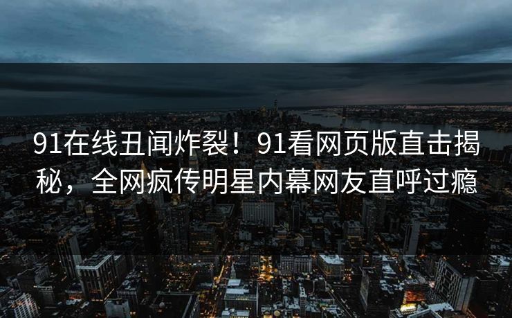 91在线丑闻炸裂！91看网页版直击揭秘，全网疯传明星内幕网友直呼过瘾