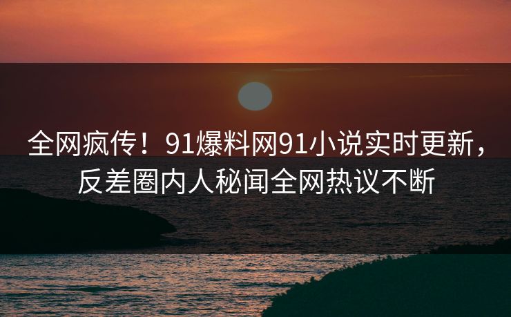 全网疯传!91爆料网91小说实时更新,反差圈内人秘闻全网热议不断