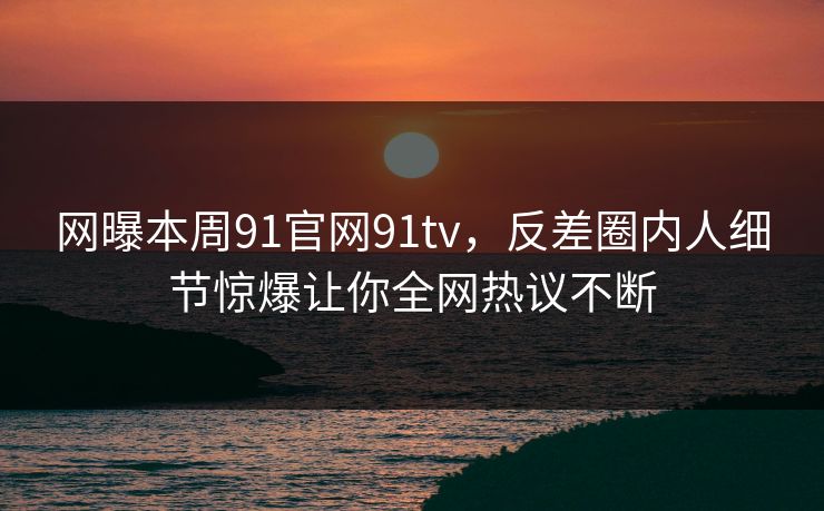 网曝本周91官网91tv，反差圈内人细节惊爆让你全网热议不断