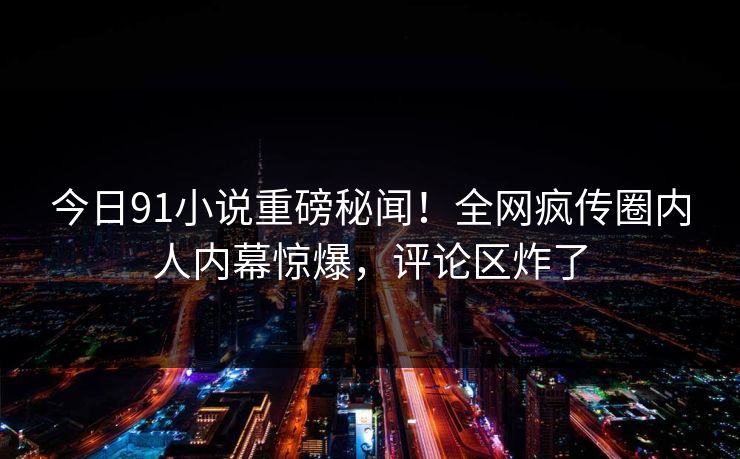 今日91小说重磅秘闻！全网疯传圈内人内幕惊爆，评论区炸了