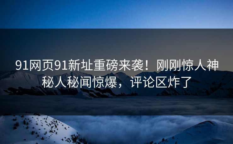 91网页91新址重磅来袭!刚刚惊人神秘人秘闻惊爆,评论区炸了