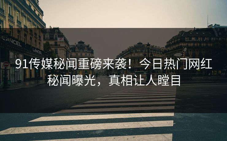 91传媒秘闻重磅来袭！今日热门网红秘闻曝光，真相让人瞠目