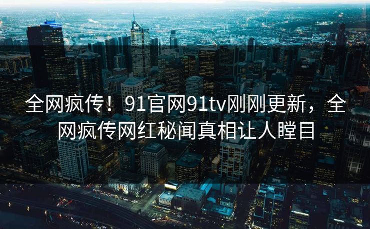 全网疯传!91官网91tv刚刚更新,全网疯传网红秘闻真相让人瞠目