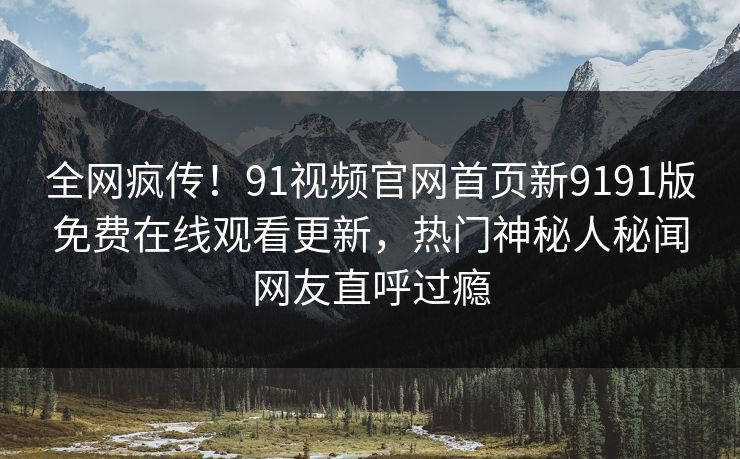 全网疯传！91视频官网首页新9191版免费在线观看更新，热门神秘人秘闻网友直呼过瘾