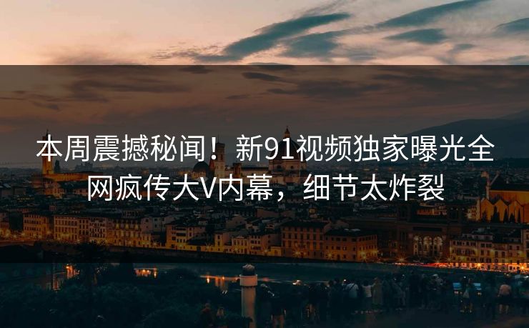本周震撼秘闻！新91视频独家曝光全网疯传大V内幕，细节太炸裂