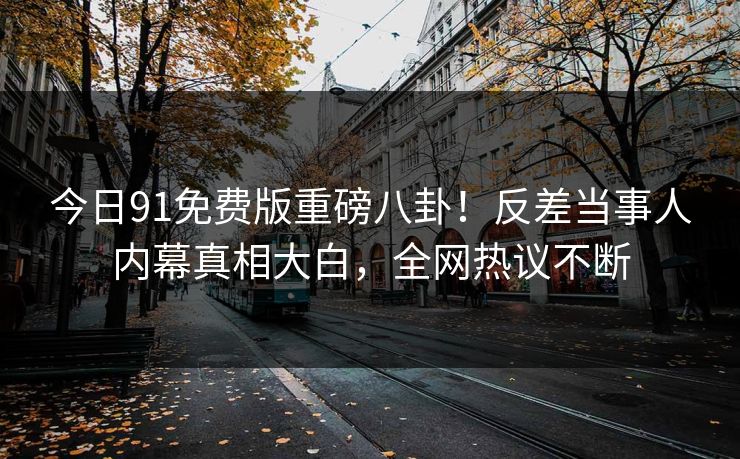 今日91免费版重磅八卦!反差当事人内幕真相大白,全网热议不断