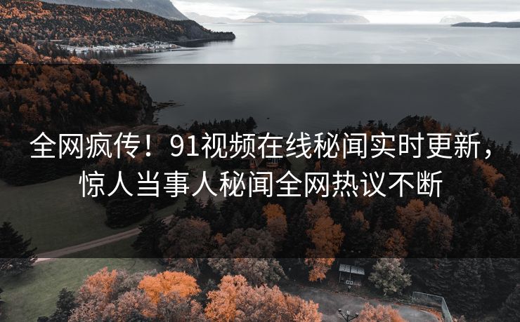 全网疯传！91视频在线秘闻实时更新，惊人当事人秘闻全网热议不断