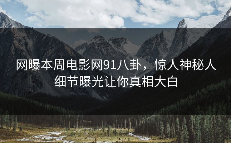 网曝本周电影网91八卦，惊人神秘人细节曝光让你真相大白