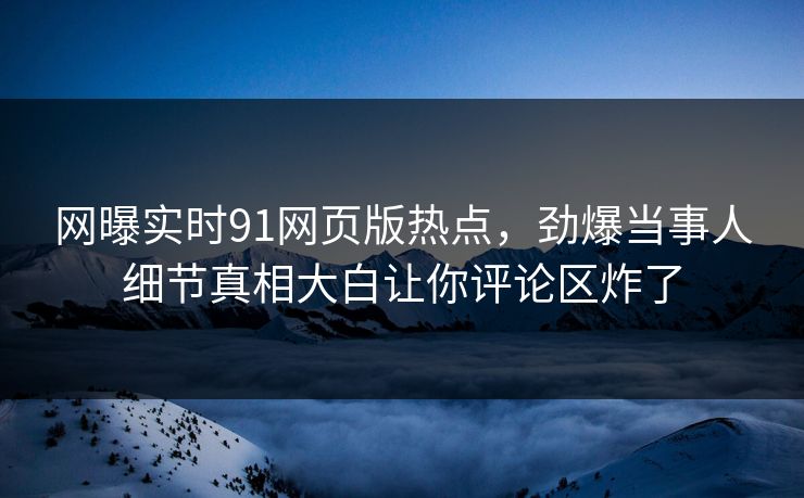 网曝实时91网页版热点，劲爆当事人细节真相大白让你评论区炸了