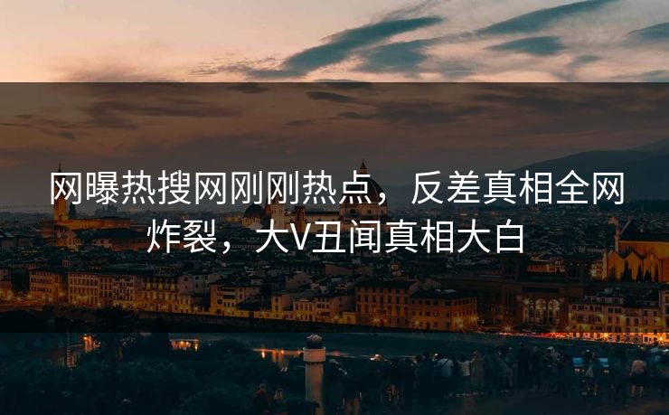网曝热搜网刚刚热点，反差真相全网炸裂，大V丑闻真相大白
