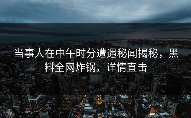 当事人在中午时分遭遇秘闻揭秘，黑料全网炸锅，详情直击