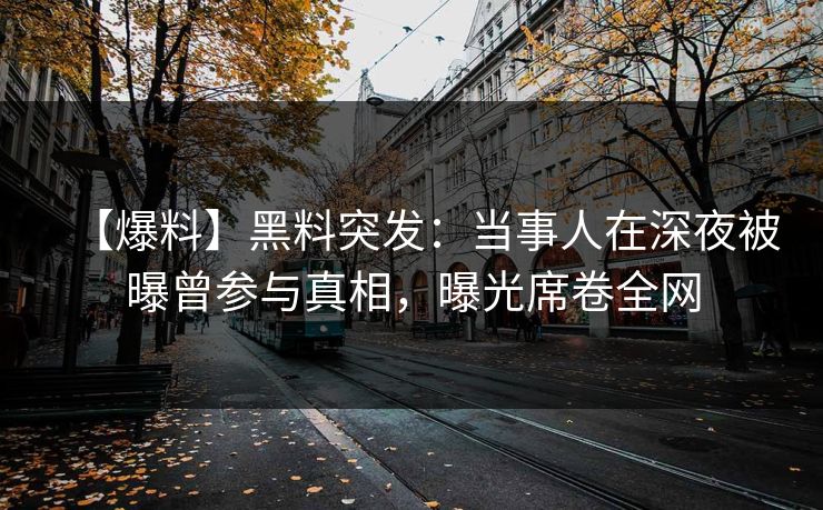 【爆料】黑料突发：当事人在深夜被曝曾参与真相，曝光席卷全网