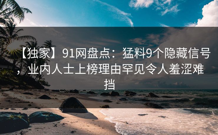 【独家】91网盘点：猛料9个隐藏信号，业内人士上榜理由罕见令人羞涩难挡