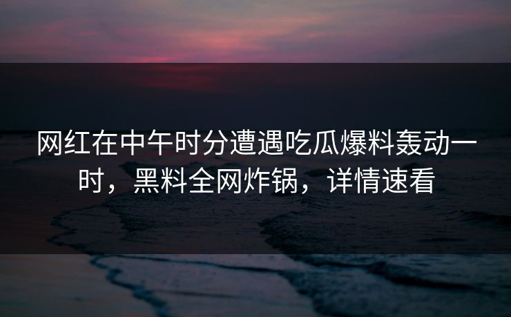 网红在中午时分遭遇吃瓜爆料轰动一时，黑料全网炸锅，详情速看