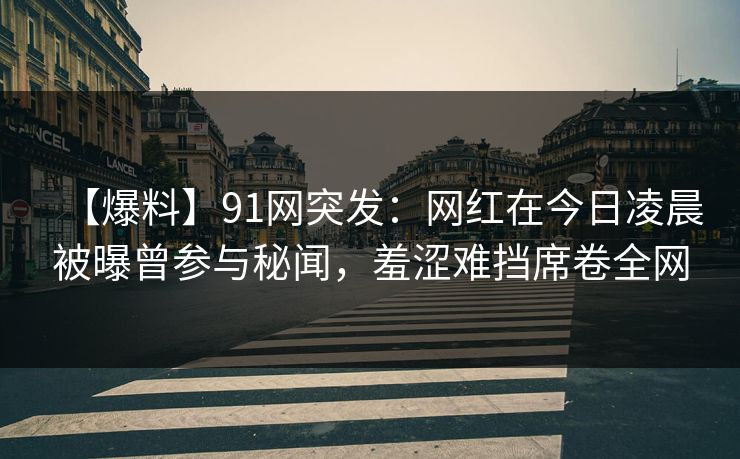 【爆料】91网突发：网红在今日凌晨被曝曾参与秘闻，羞涩难挡席卷全网