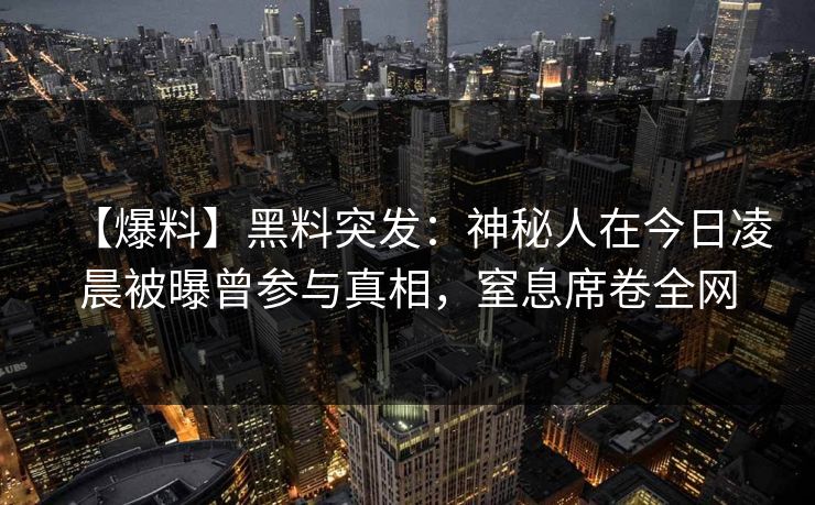 【爆料】黑料突发：神秘人在今日凌晨被曝曾参与真相，窒息席卷全网
