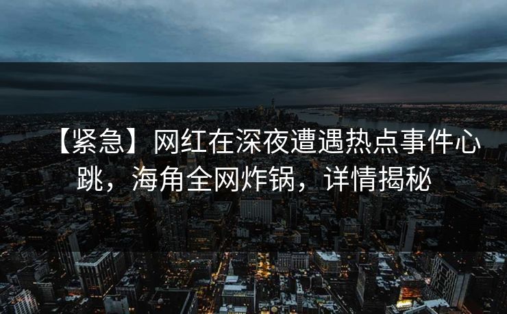 【紧急】网红在深夜遭遇热点事件心跳，海角全网炸锅，详情揭秘