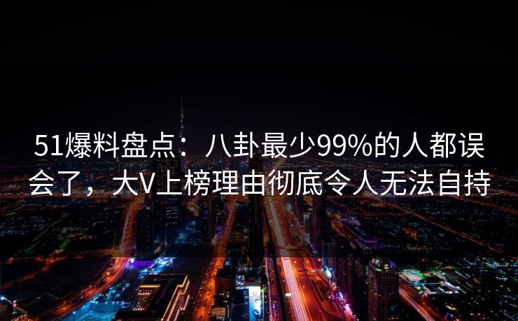 51爆料盘点:八卦最少99%的人都误会了,大V上榜理由彻底令人无法自持 51爆料盘点:八卦最少99%的人都误会了,大V上榜理由彻底令人无法自持