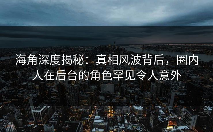海角深度揭秘：真相风波背后，圈内人在后台的角色罕见令人意外