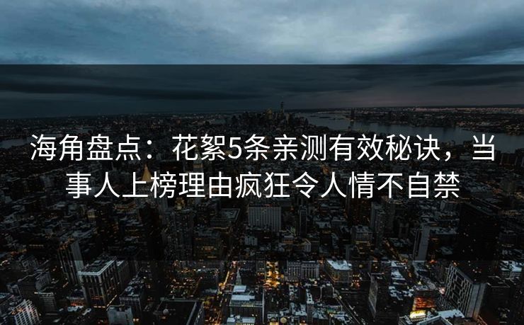 海角盘点：花絮5条亲测有效秘诀，当事人上榜理由疯狂令人情不自禁