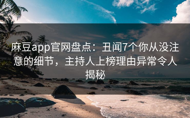麻豆app官网盘点：丑闻7个你从没注意的细节，主持人上榜理由异常令人揭秘
