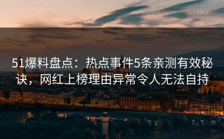 51爆料盘点：热点事件5条亲测有效秘诀，网红上榜理由异常令人无法自持