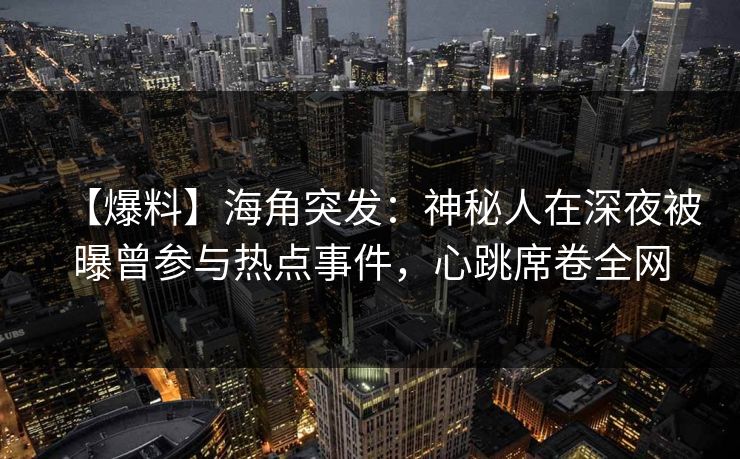 【爆料】海角突发：神秘人在深夜被曝曾参与热点事件，心跳席卷全网