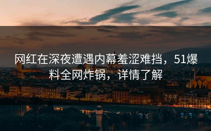 网红在深夜遭遇内幕羞涩难挡，51爆料全网炸锅，详情了解