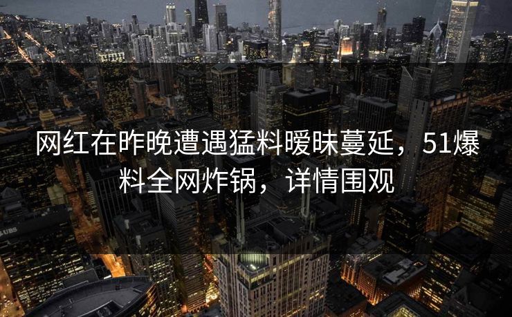 网红在昨晚遭遇猛料暧昧蔓延，51爆料全网炸锅，详情围观