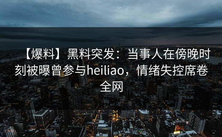 【爆料】黑料突发:当事人在傍晚时刻被曝曾参与heiliao,情绪失控席卷全网 【爆料】黑料突发:当事人在傍晚时刻被曝曾参与heiliao,情绪失控席卷全网