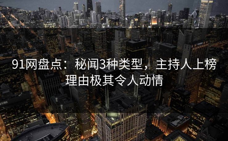 91网盘点：秘闻3种类型，主持人上榜理由极其令人动情