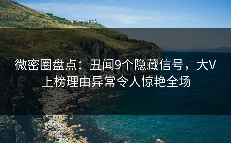 微密圈盘点：丑闻9个隐藏信号，大V上榜理由异常令人惊艳全场