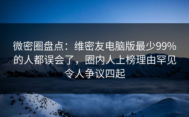 微密圈盘点:维密友电脑版最少99%的人都误会了,圈内人上榜理由罕见令人争议四起 微密圈盘点:维密友电脑版最少99%的人都误会了,圈内人上榜理由罕见令人争议四起