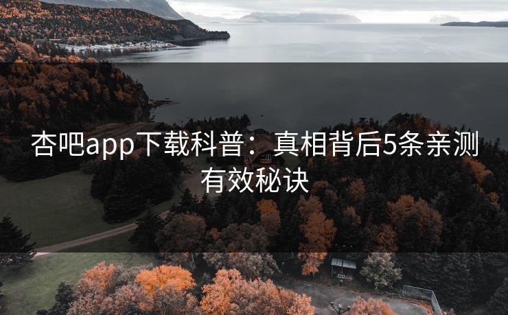 杏吧app下载科普：真相背后5条亲测有效秘诀