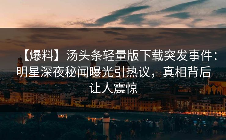 【爆料】汤头条轻量版下载突发事件：明星深夜秘闻曝光引热议，真相背后让人震惊